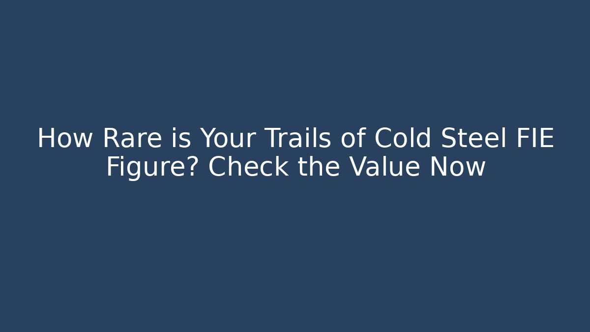 How Rare is Your Trails of Cold Steel FIE Figure? Check the Value Now