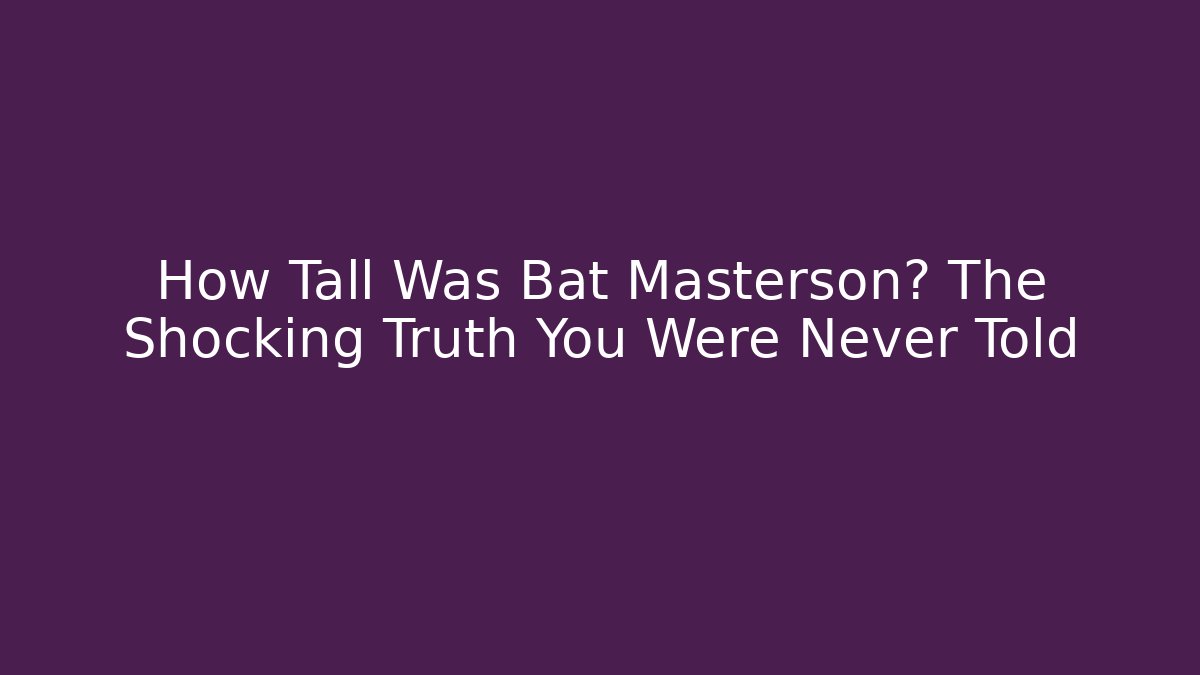 How Tall Was Bat Masterson? The Shocking Truth You Were Never Told