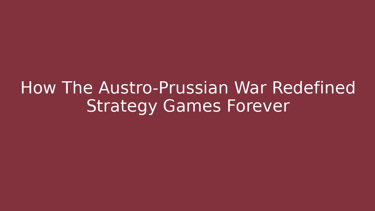 How The Austro-Prussian War Redefined Strategy Games Forever