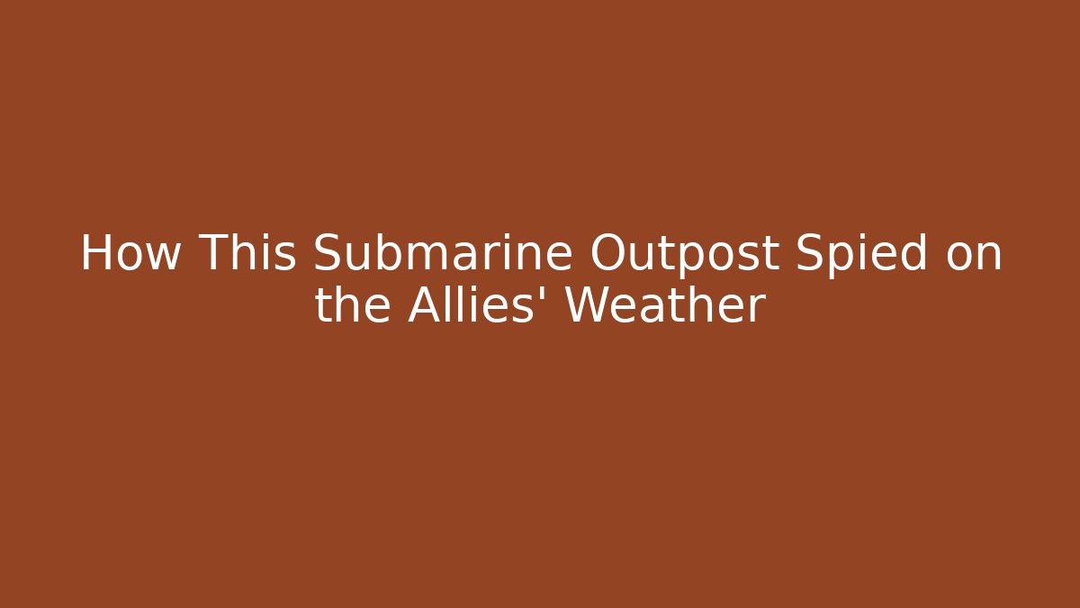 How This Submarine Outpost Spied on the Allies' Weather