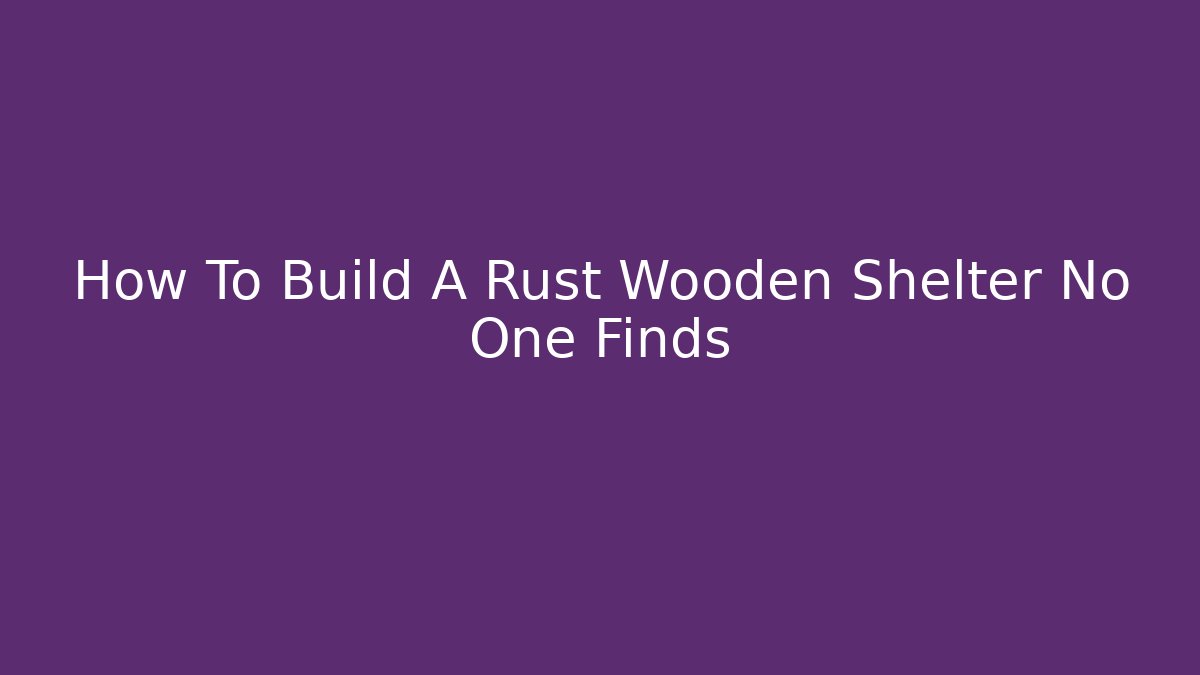 How To Build A Rust Wooden Shelter No One Finds