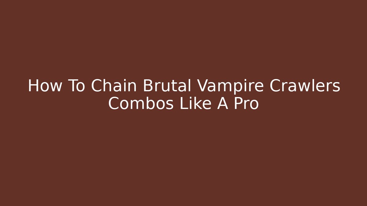 How To Chain Brutal Vampire Crawlers Combos Like A Pro - The Family Holidays