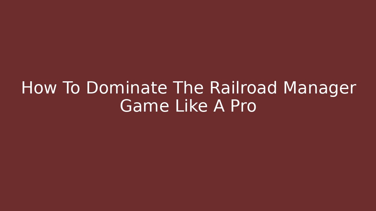 How To Dominate The Railroad Manager Game Like A Pro