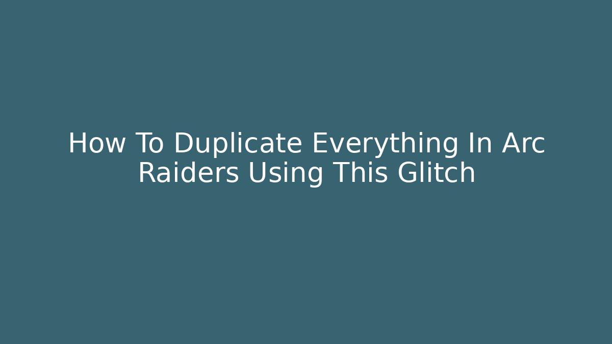 How To Duplicate Everything In Arc Raiders Using This Glitch