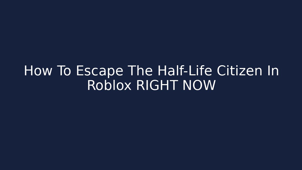 How To Escape The Half-Life Citizen In Roblox RIGHT NOW