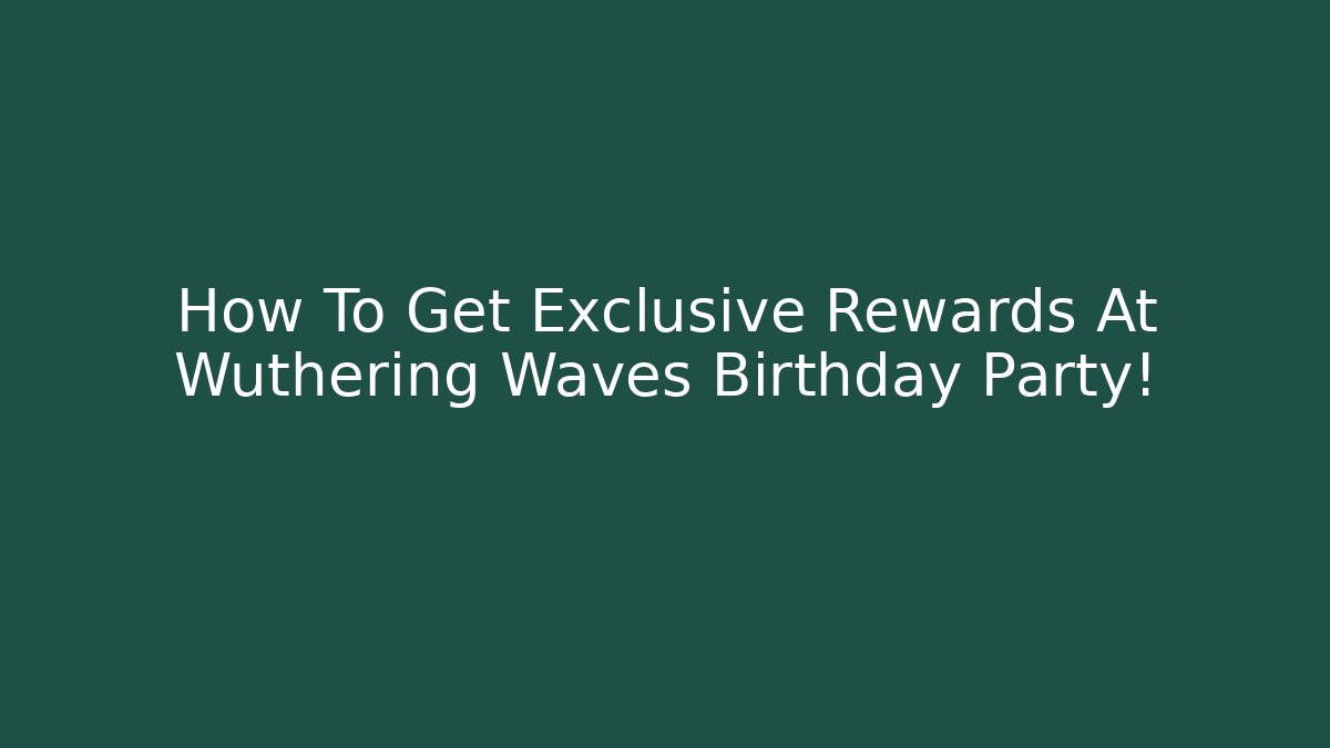 How To Get Exclusive Rewards At Wuthering Waves Birthday Party!