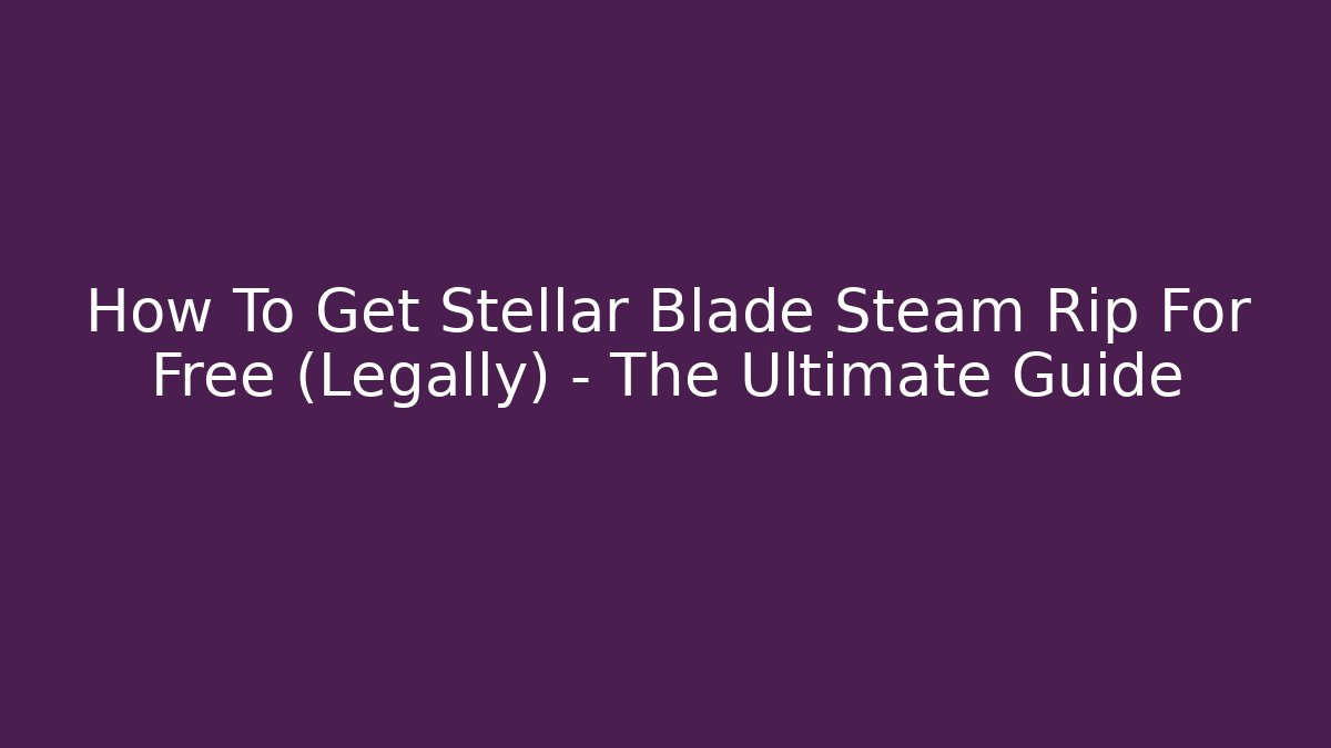 How To Get Stellar Blade Steam Rip For Free (Legally) – The Ultimate Guide