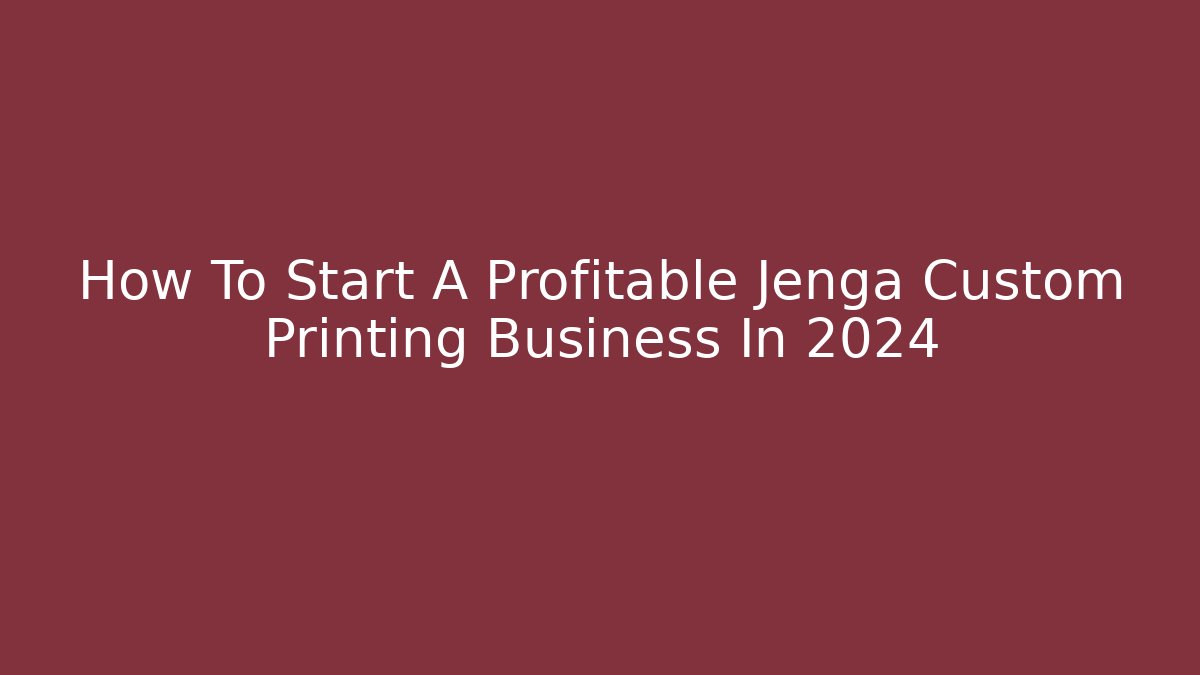 How To Start A Profitable Jenga Custom Printing Business In 2024