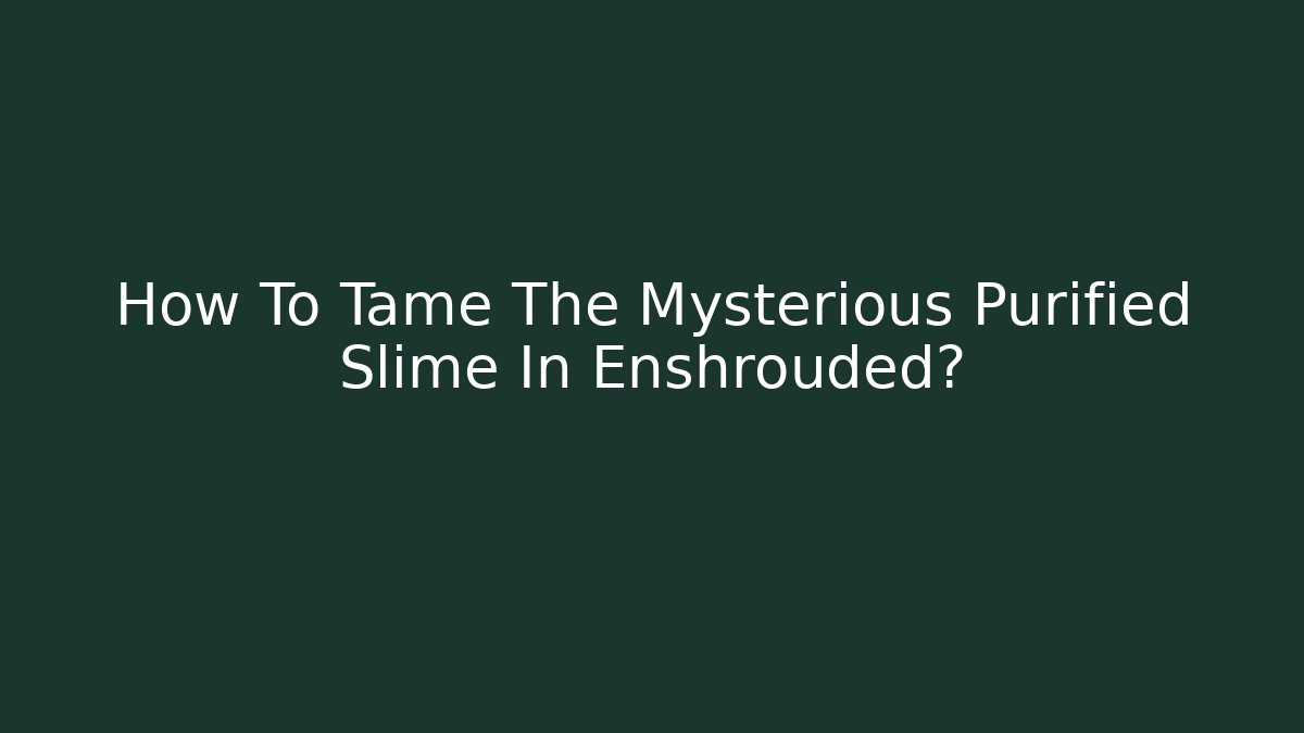 How To Tame The Mysterious Purified Slime In Enshrouded?