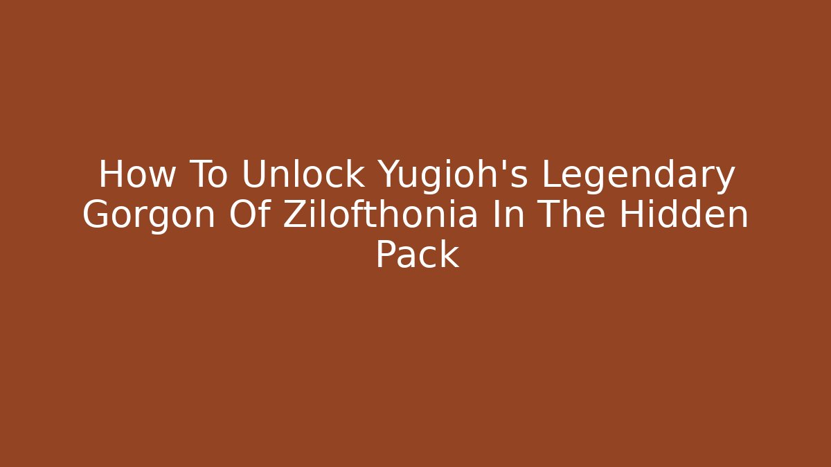How To Unlock Yugioh's Legendary Gorgon Of Zilofthonia In The Hidden Pack