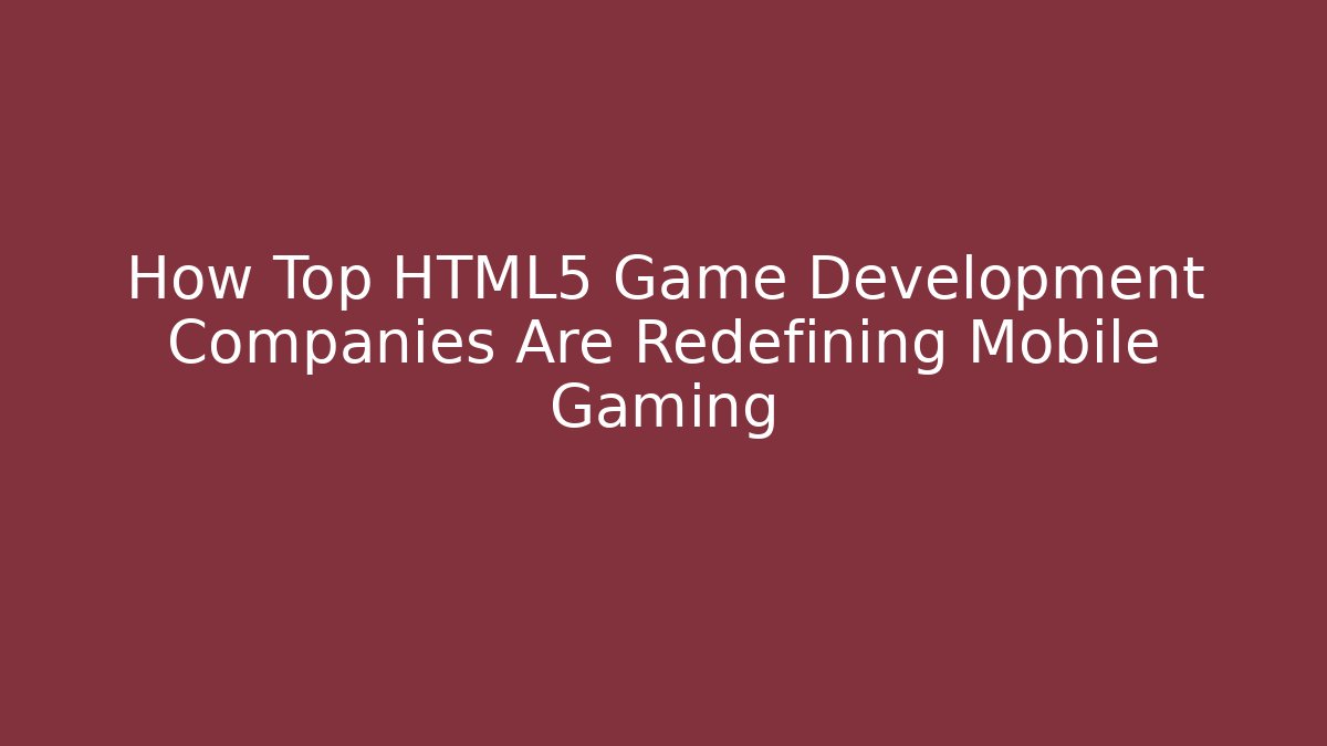 How Top HTML5 Game Development Companies Are Redefining Mobile Gaming - The Family Holidays