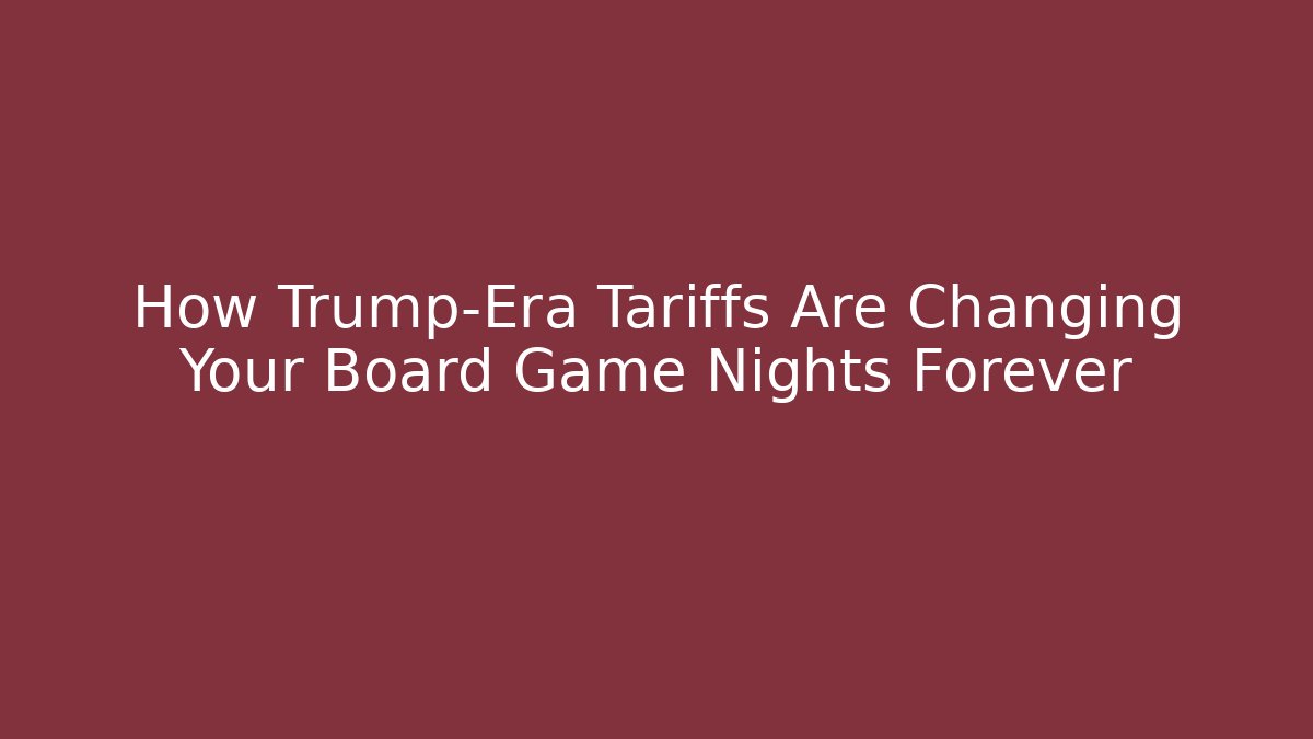 How Trump-Era Tariffs Are Changing Your Board Game Nights Forever