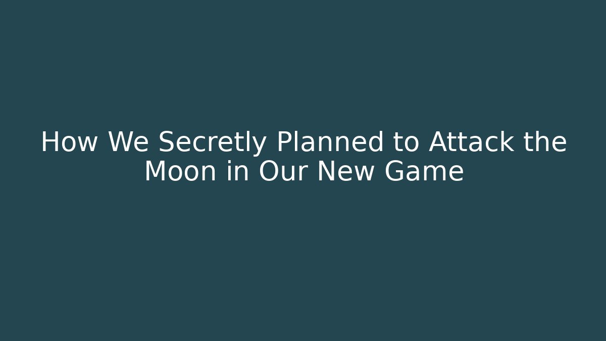 How We Secretly Planned to Attack the Moon in Our New Game