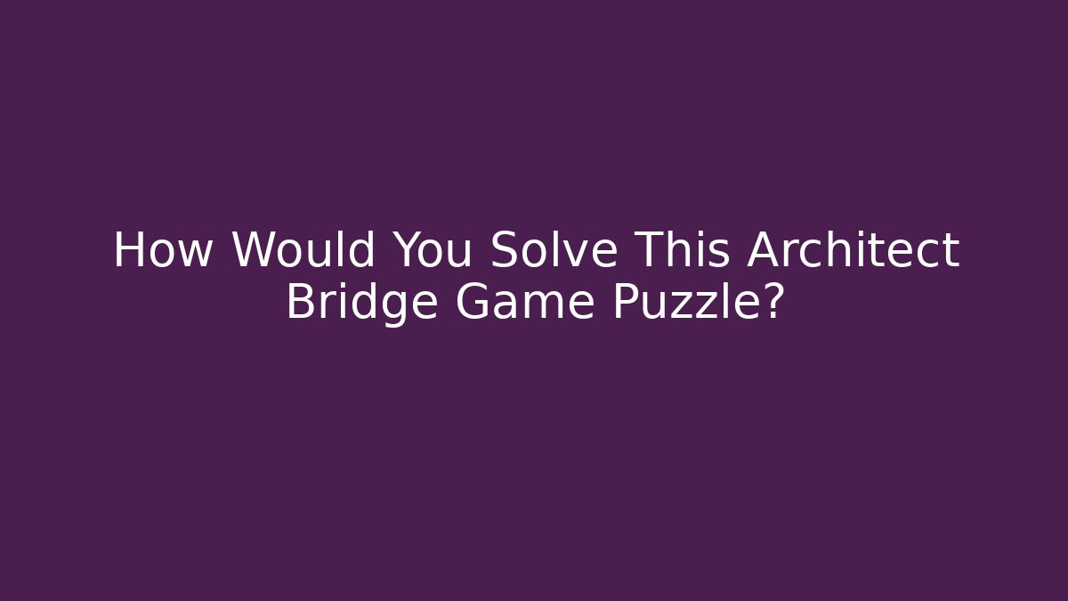 How Would You Solve This Architect Bridge Game Puzzle?