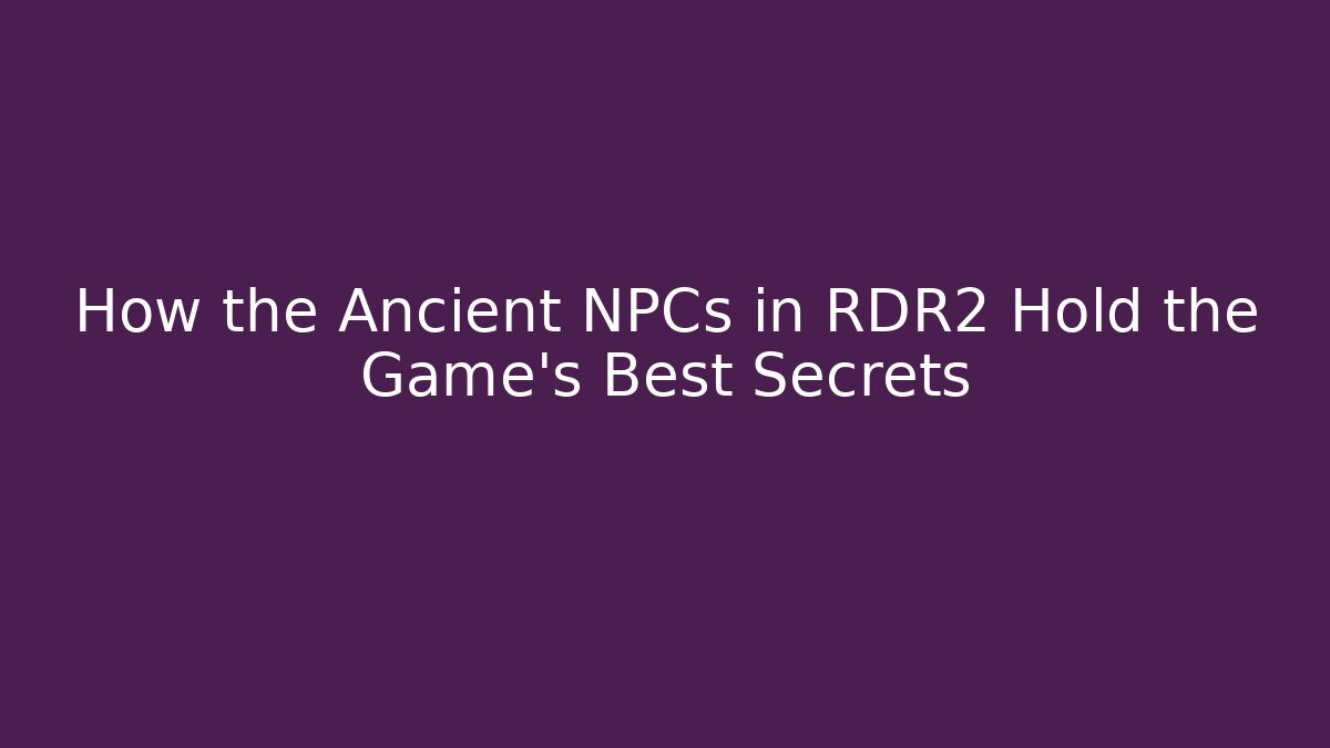 How the Ancient NPCs in RDR2 Hold the Game's Best Secrets