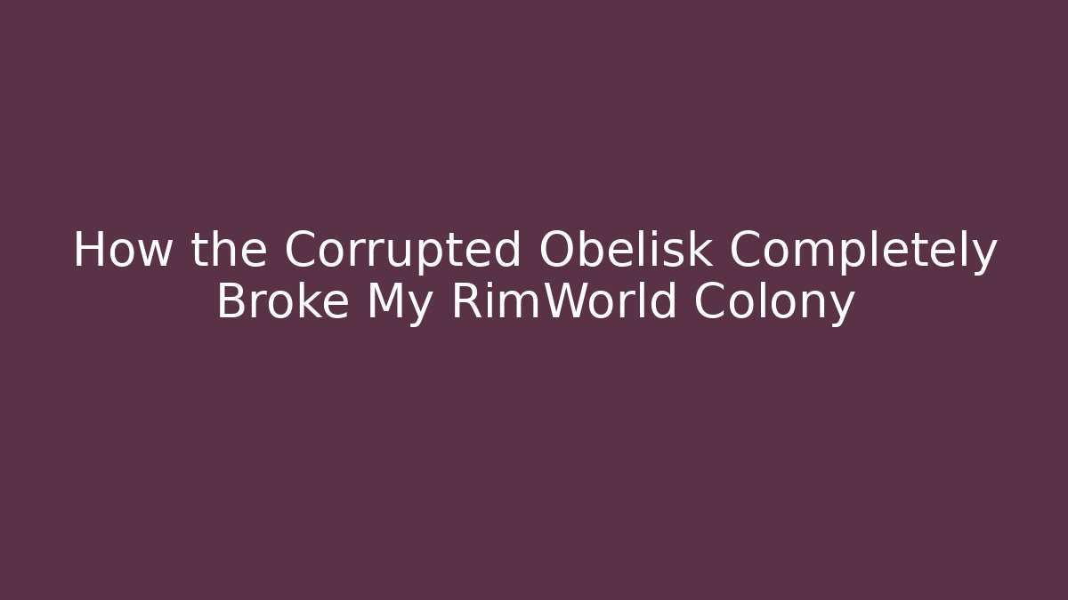 How the Corrupted Obelisk Completely Broke My RimWorld Colony