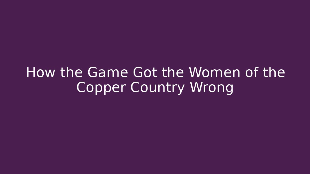How the Game Got the Women of the Copper Country Wrong - The Family Holidays