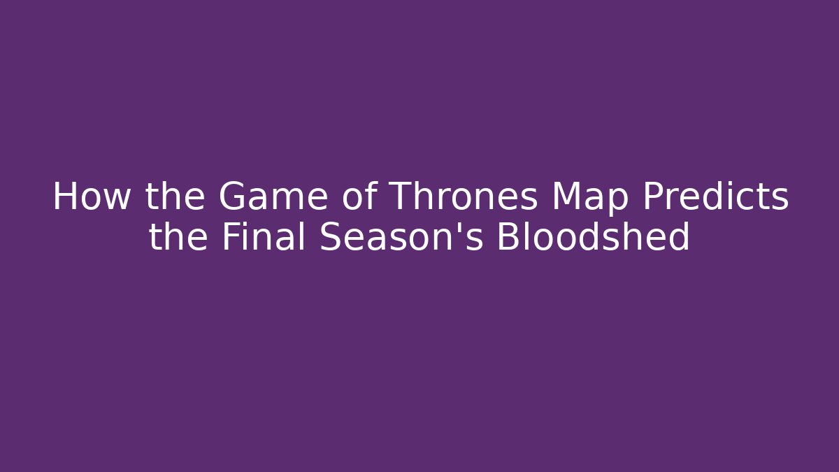 How the Game of Thrones Map Predicts the Final Season’s Bloodshed