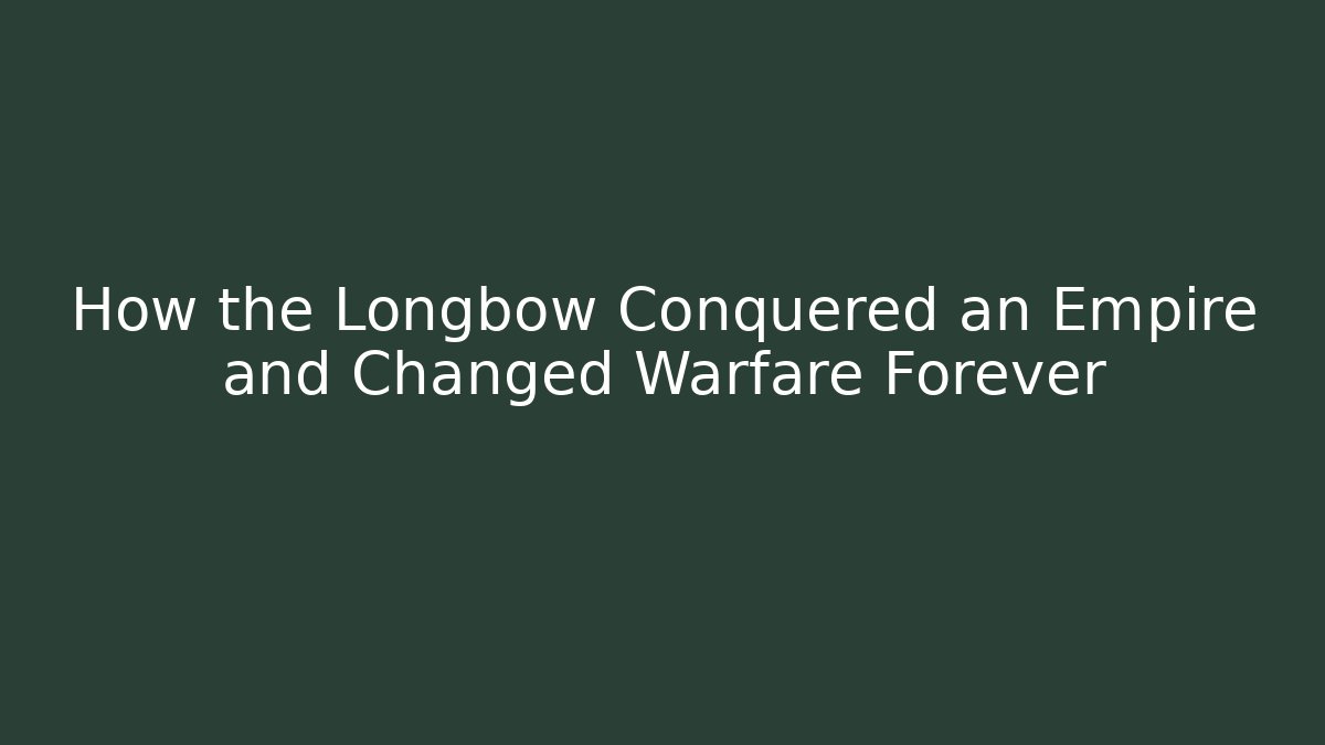 How the Longbow Conquered an Empire and Changed Warfare Forever