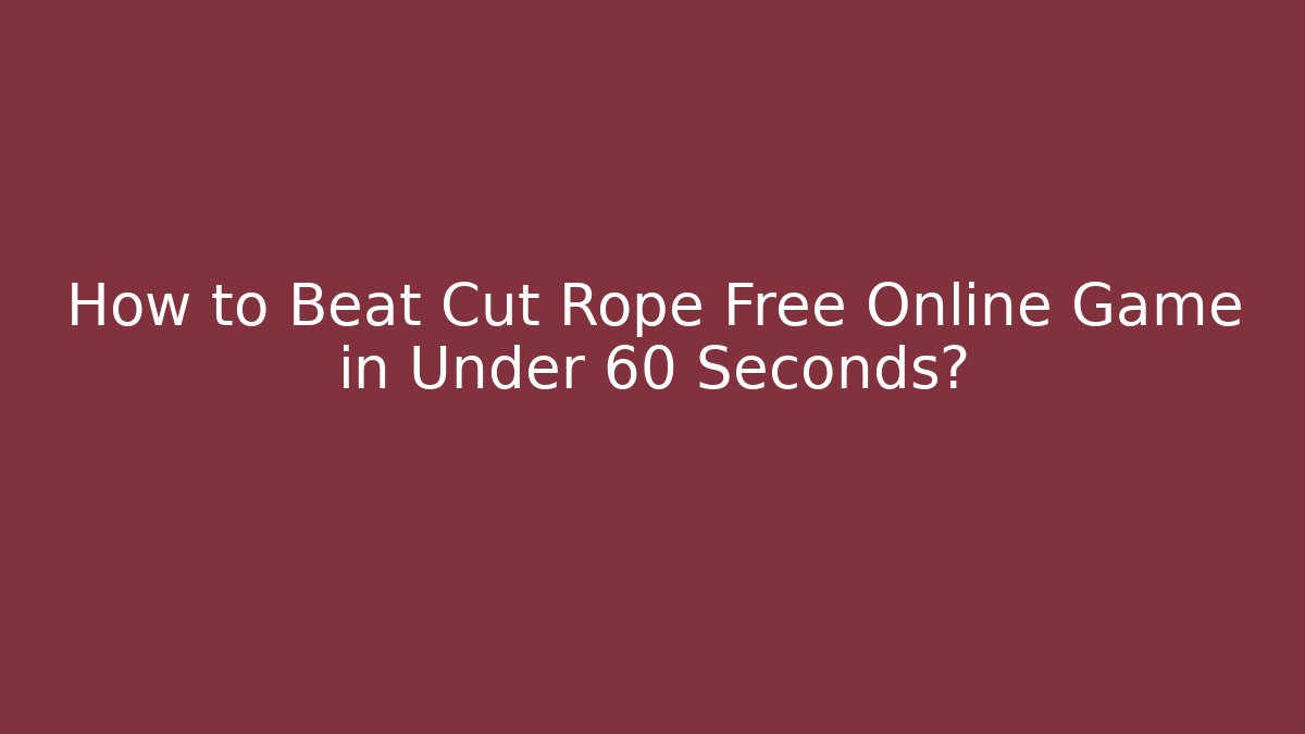 How to Beat Cut Rope Free Online Game in Under 60 Seconds?