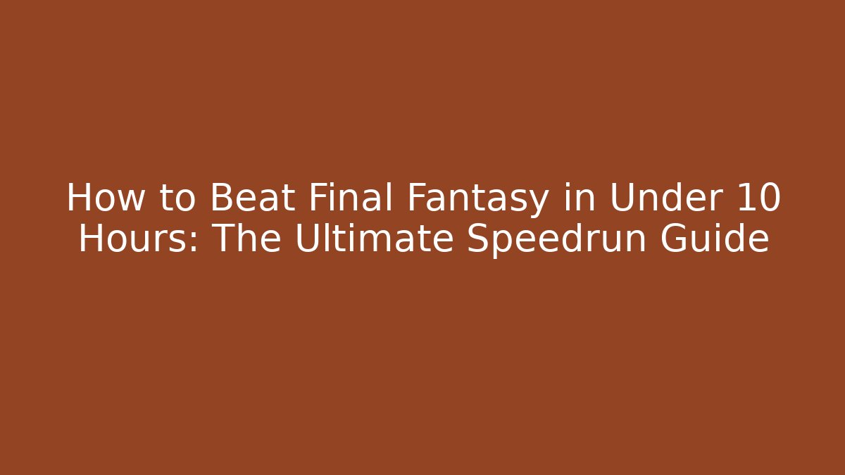 How to Beat Final Fantasy in Under 10 Hours: The Ultimate Speedrun Guide