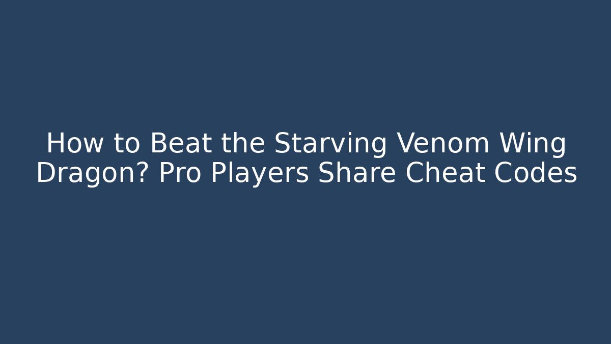 How to Beat the Starving Venom Wing Dragon? Pro Players Share Cheat Codes