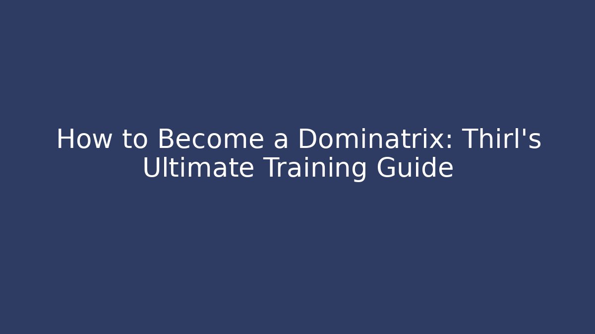 How to Become a Dominatrix: Thirl's Ultimate Training Guide