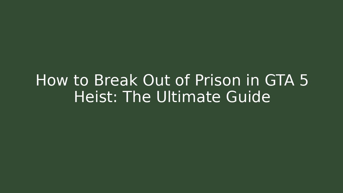 How to Break Out of Prison in GTA 5 Heist: The Ultimate Guide
