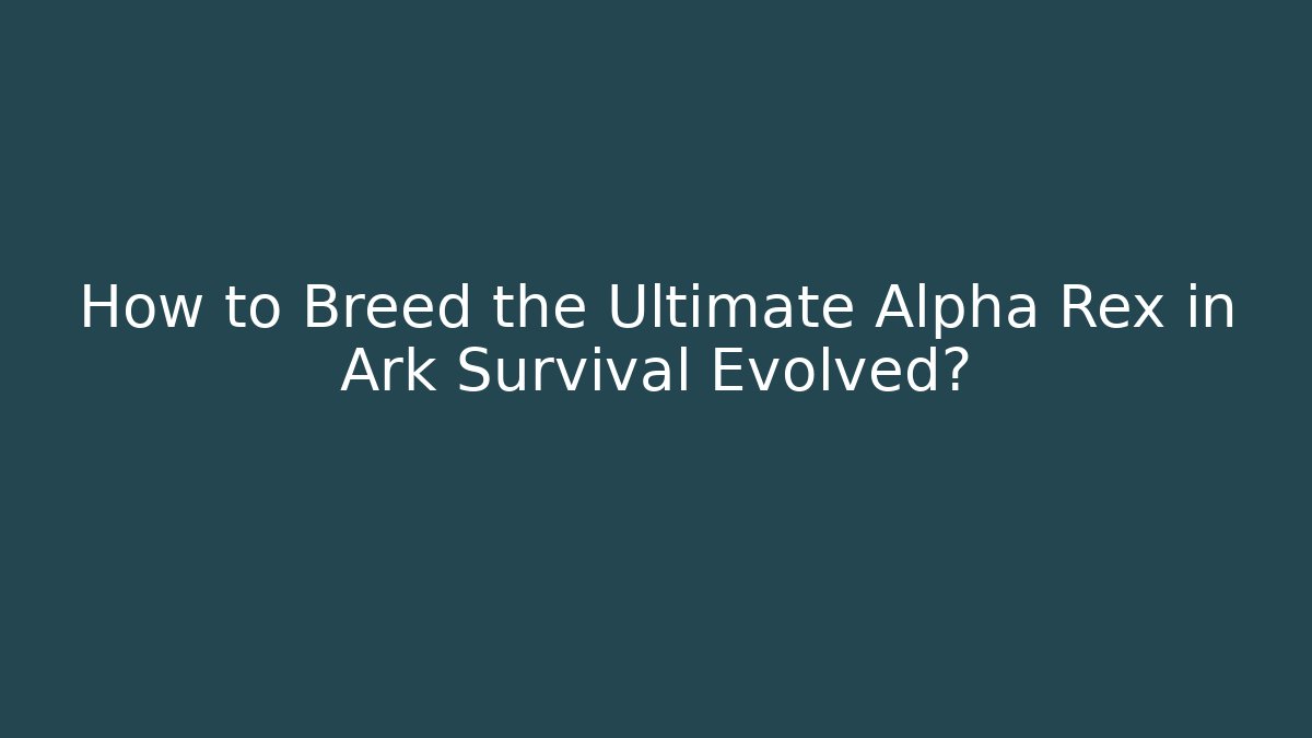 How to Breed the Ultimate Alpha Rex in Ark Survival Evolved? - The Family Holidays