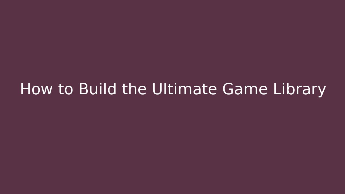 How to Build the Ultimate Game Library - The Family Holidays