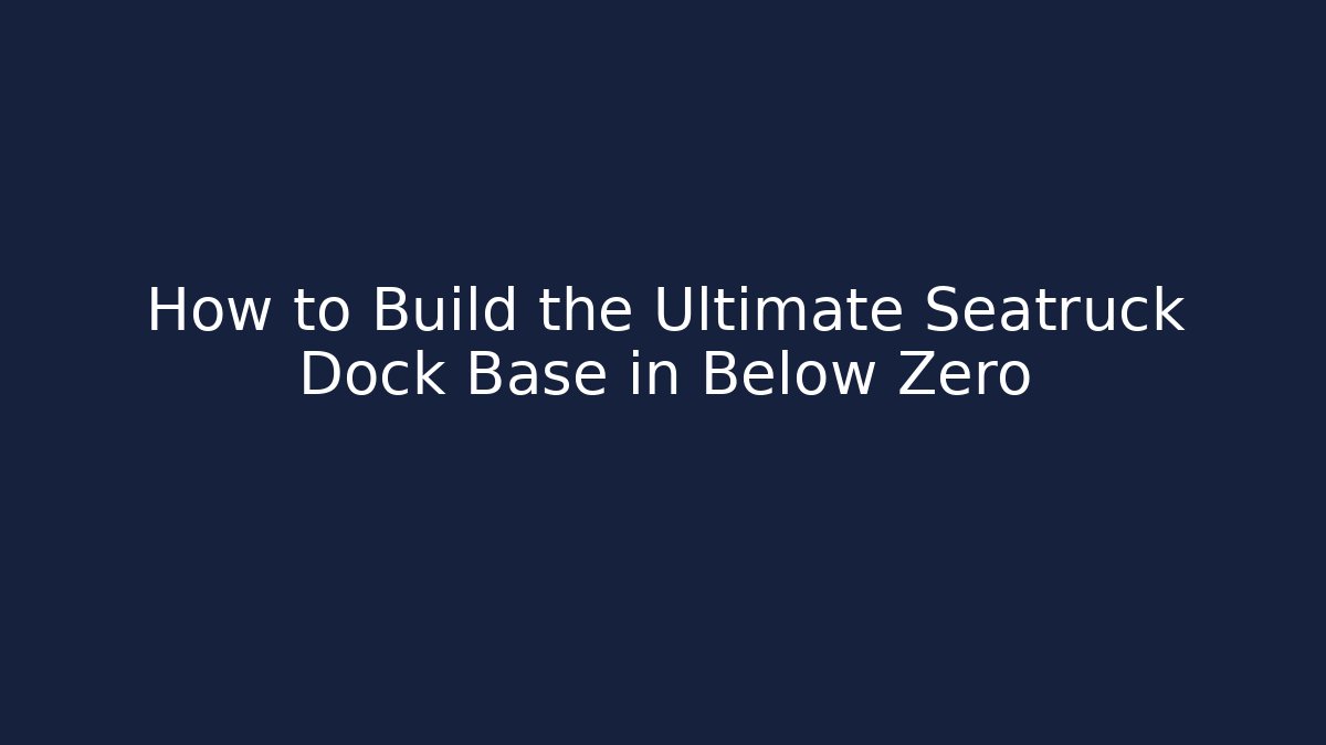 How to Build the Ultimate Seatruck Dock Base in Below Zero