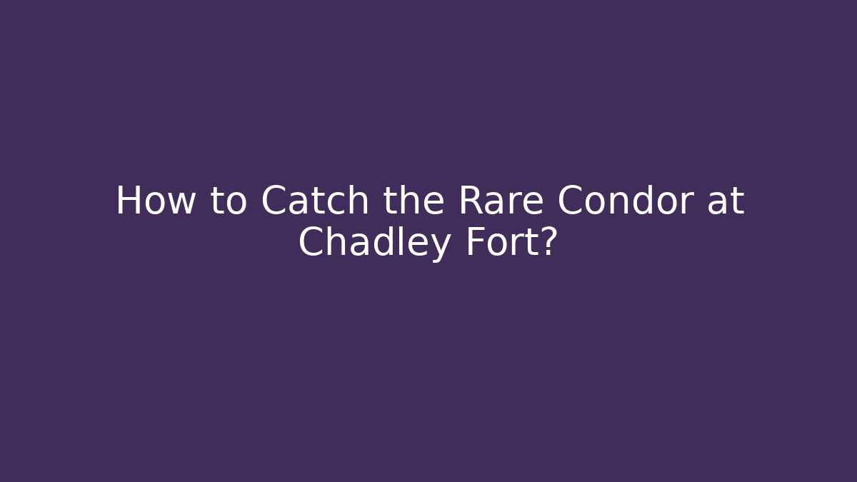 How to Catch the Rare Condor at Chadley Fort?