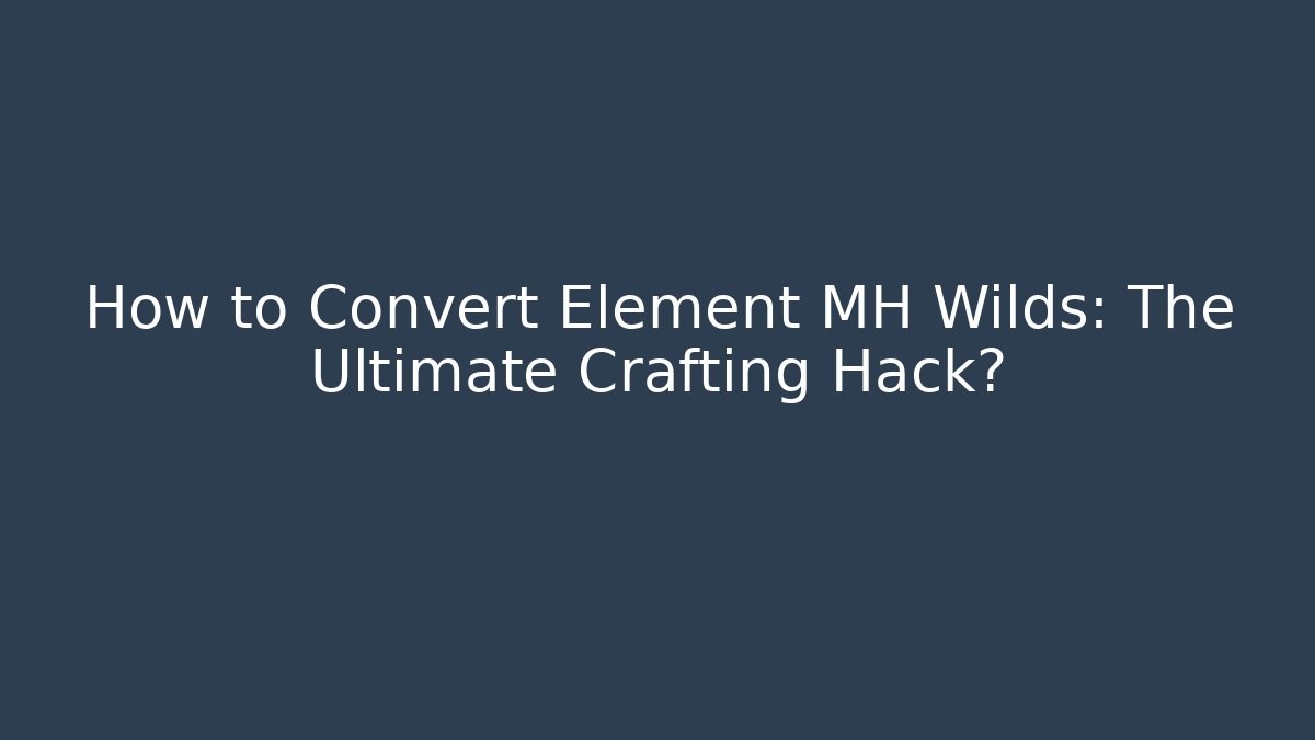 How to Convert Element MH Wilds: The Ultimate Crafting Hack? - The Family Holidays