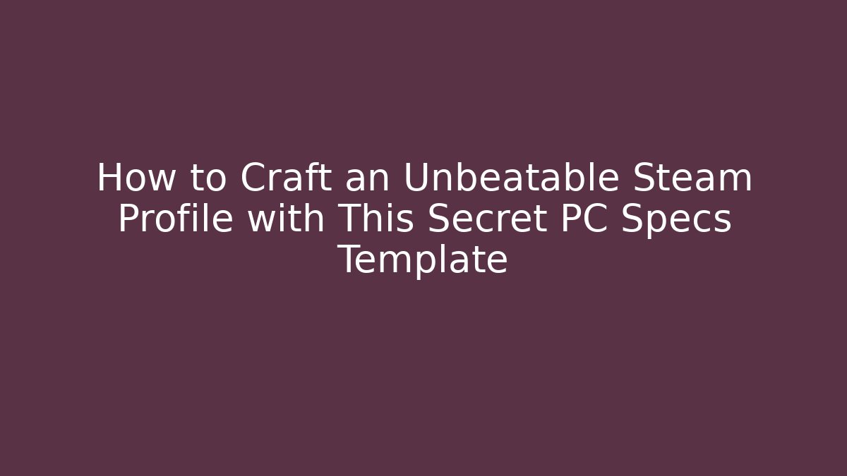 How to Craft an Unbeatable Steam Profile with This Secret PC Specs Template - The Family Holidays