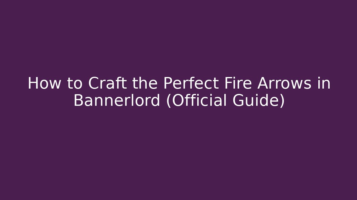 How to Craft the Perfect Fire Arrows in Bannerlord (Official Guide) - The Family Holidays