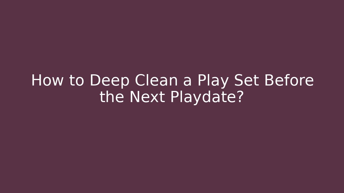 How to Deep Clean a Play Set Before the Next Playdate? - The Family Holidays