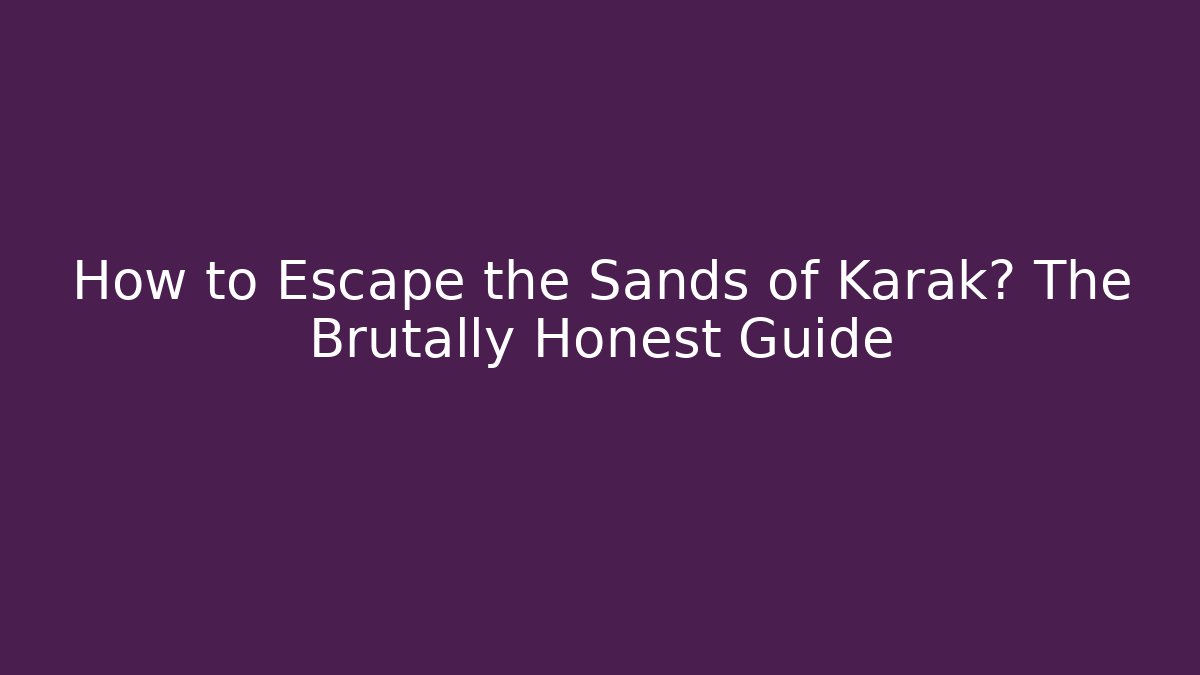 How to Escape the Sands of Karak? The Brutally Honest Guide