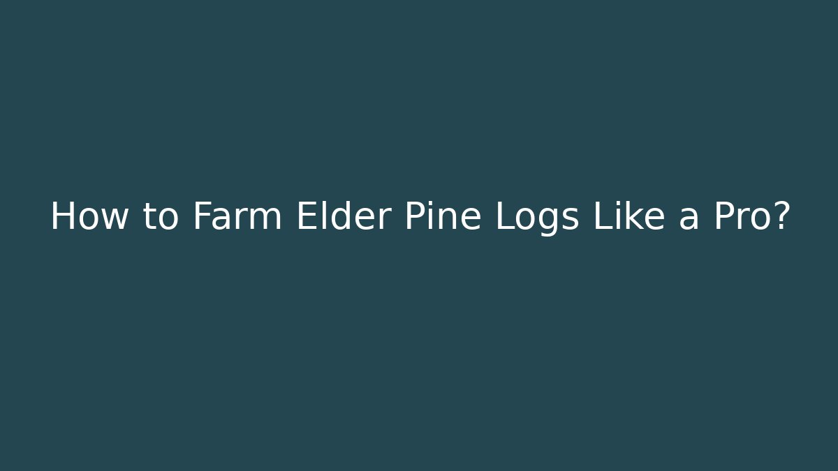 How to Farm Elder Pine Logs Like a Pro?