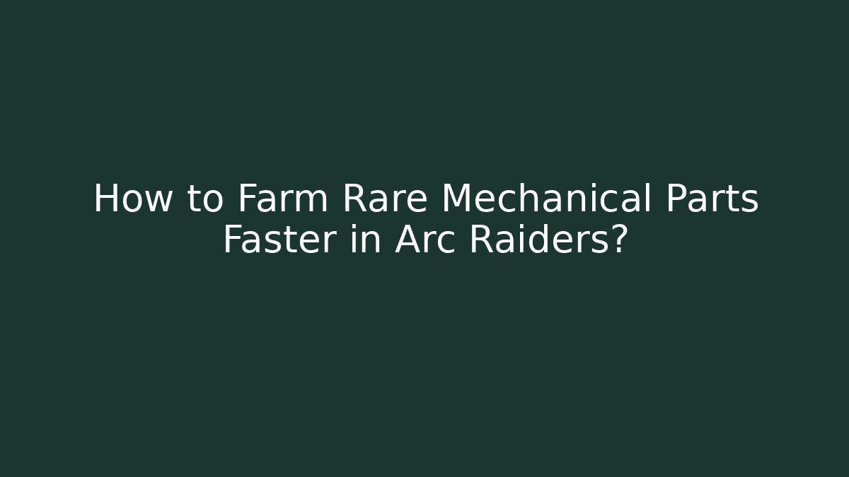How to Farm Rare Mechanical Parts Faster in Arc Raiders?