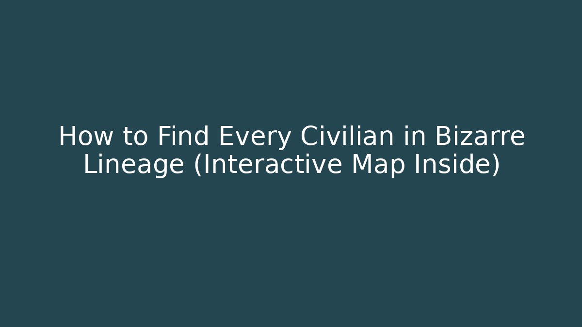 How to Find Every Civilian in Bizarre Lineage (Interactive Map Inside)