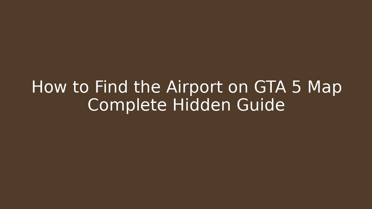 How to Find the Airport on GTA 5 Map Complete Hidden Guide