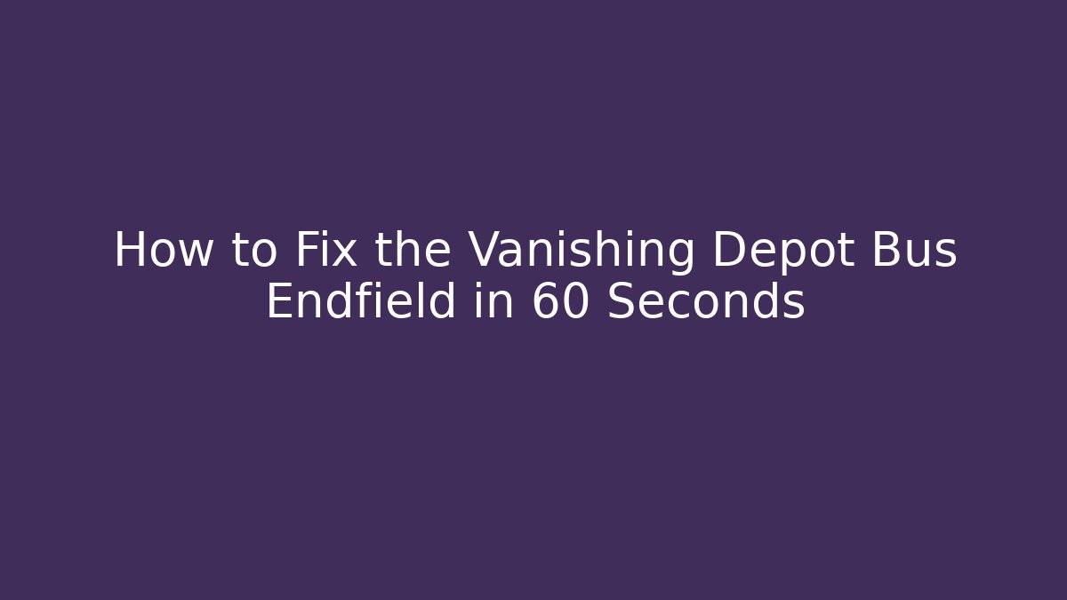 How to Fix the Vanishing Depot Bus Endfield in 60 Seconds