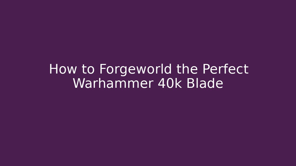 How to Forgeworld the Perfect Warhammer 40k Blade