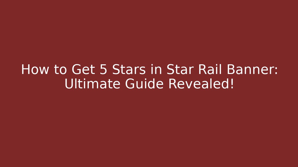 How to Get 5 Stars in Star Rail Banner: Ultimate Guide Revealed!