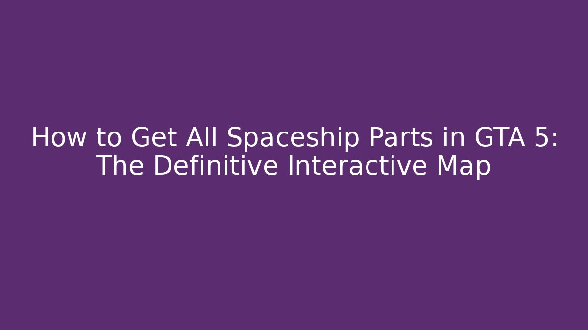 How to Get All Spaceship Parts in GTA 5: The Definitive Interactive Map