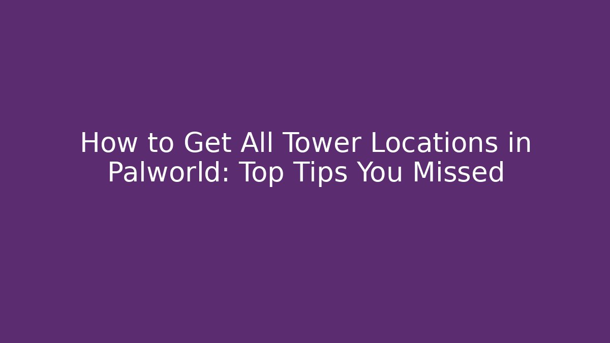 How to Get All Tower Locations in Palworld: Top Tips You Missed