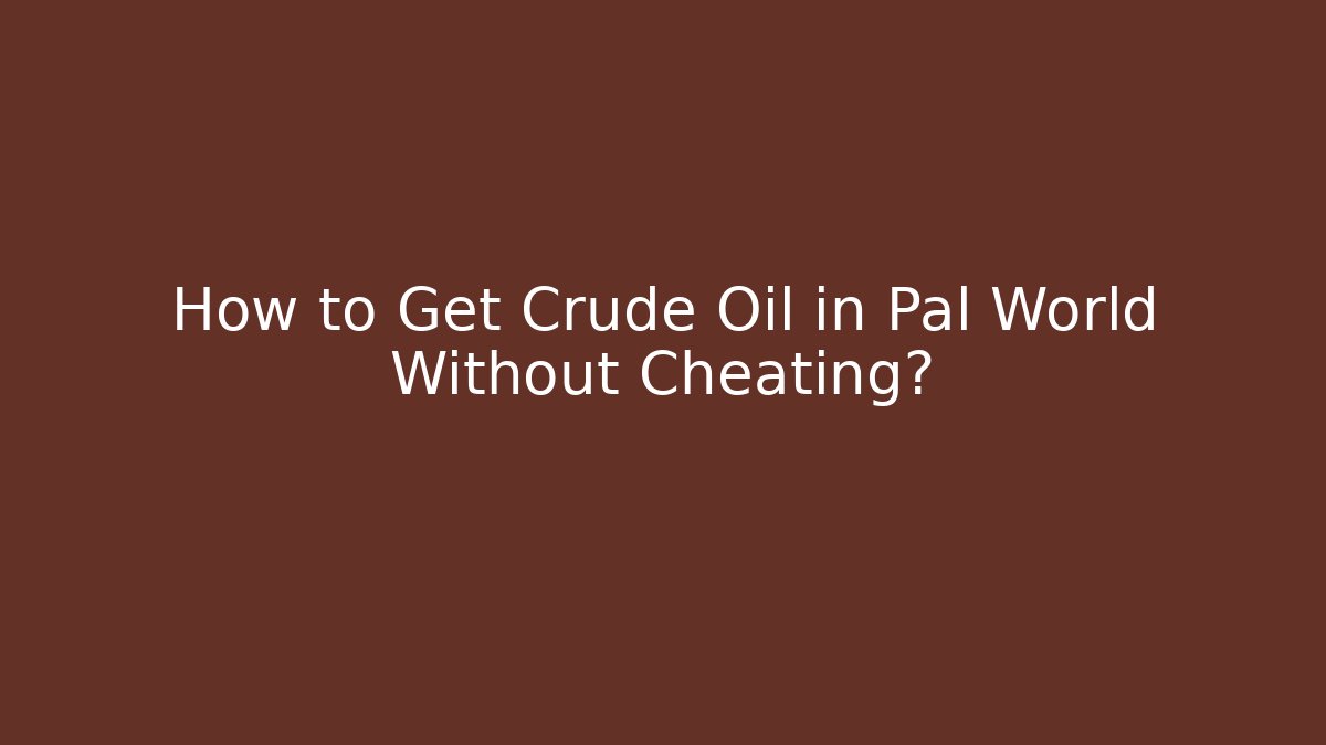 How to Get Crude Oil in Pal World Without Cheating?