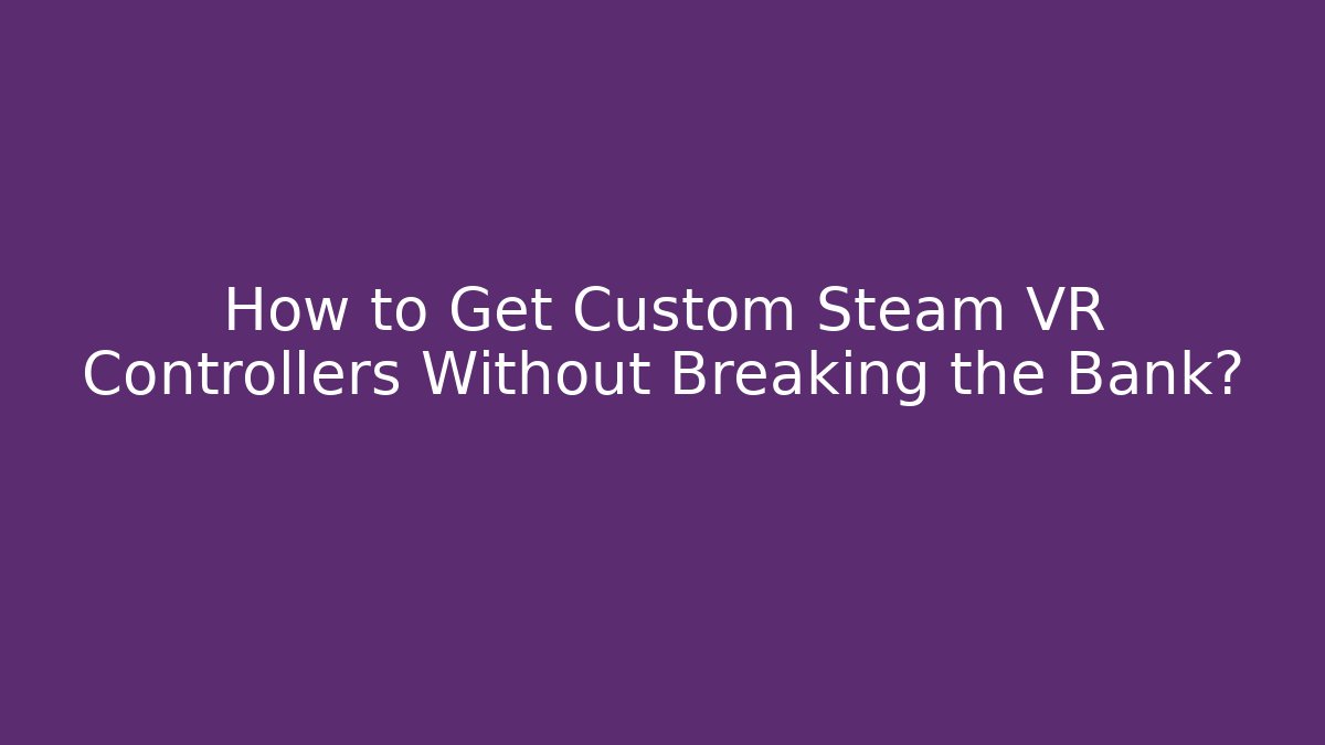 How to Get Custom Steam VR Controllers Without Breaking the Bank?