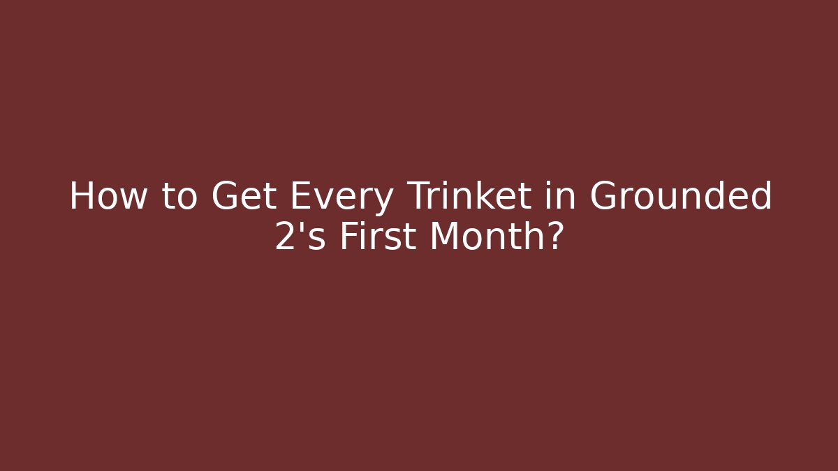 How to Get Every Trinket in Grounded 2’s First Month? - The Family Holidays