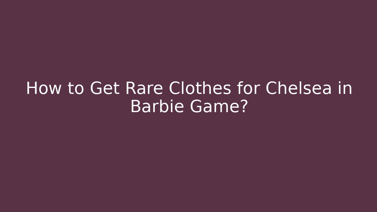 How to Get Rare Clothes for Chelsea in Barbie Game?
